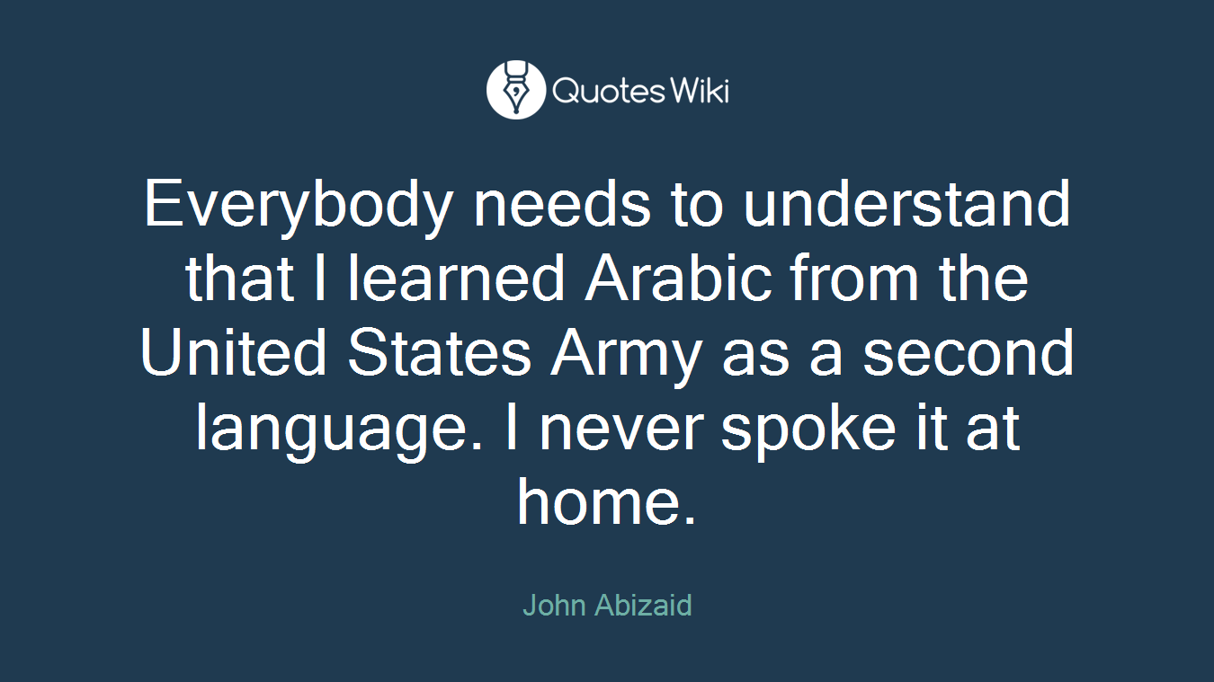 Everybody needs to understand that I learned Arabic from the United States Army as a second language. I never spoke it at home.