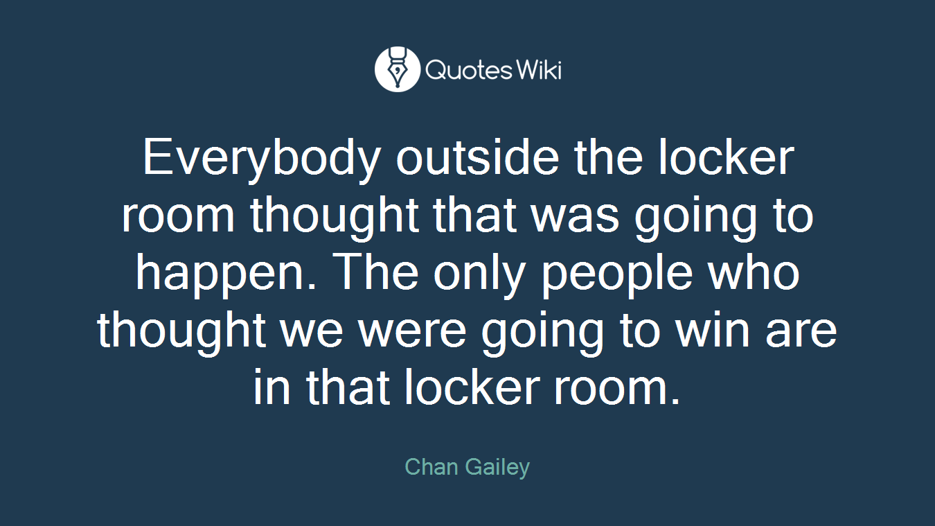 Everybody outside the locker room thought that was going to happen. The only people who thought we were going to win are in that locker room.