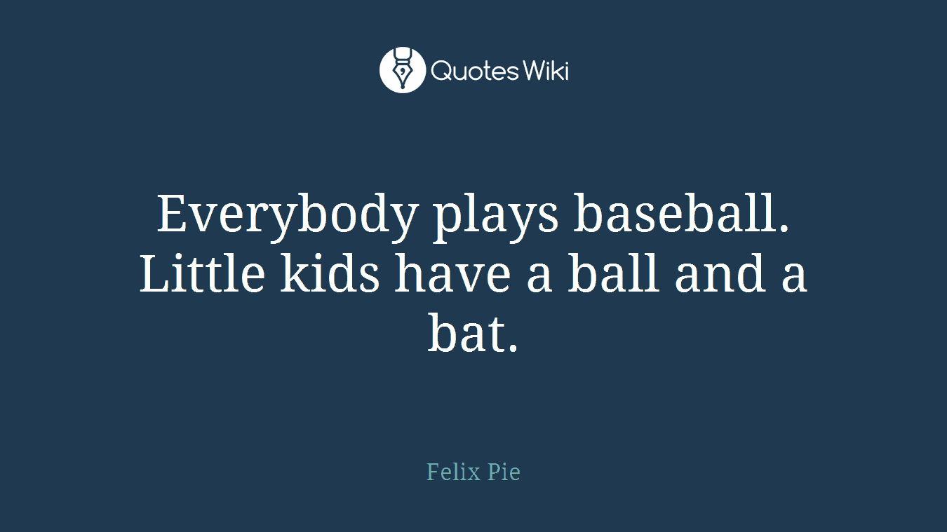 Everybody plays baseball. Little kids have a ball and a bat.