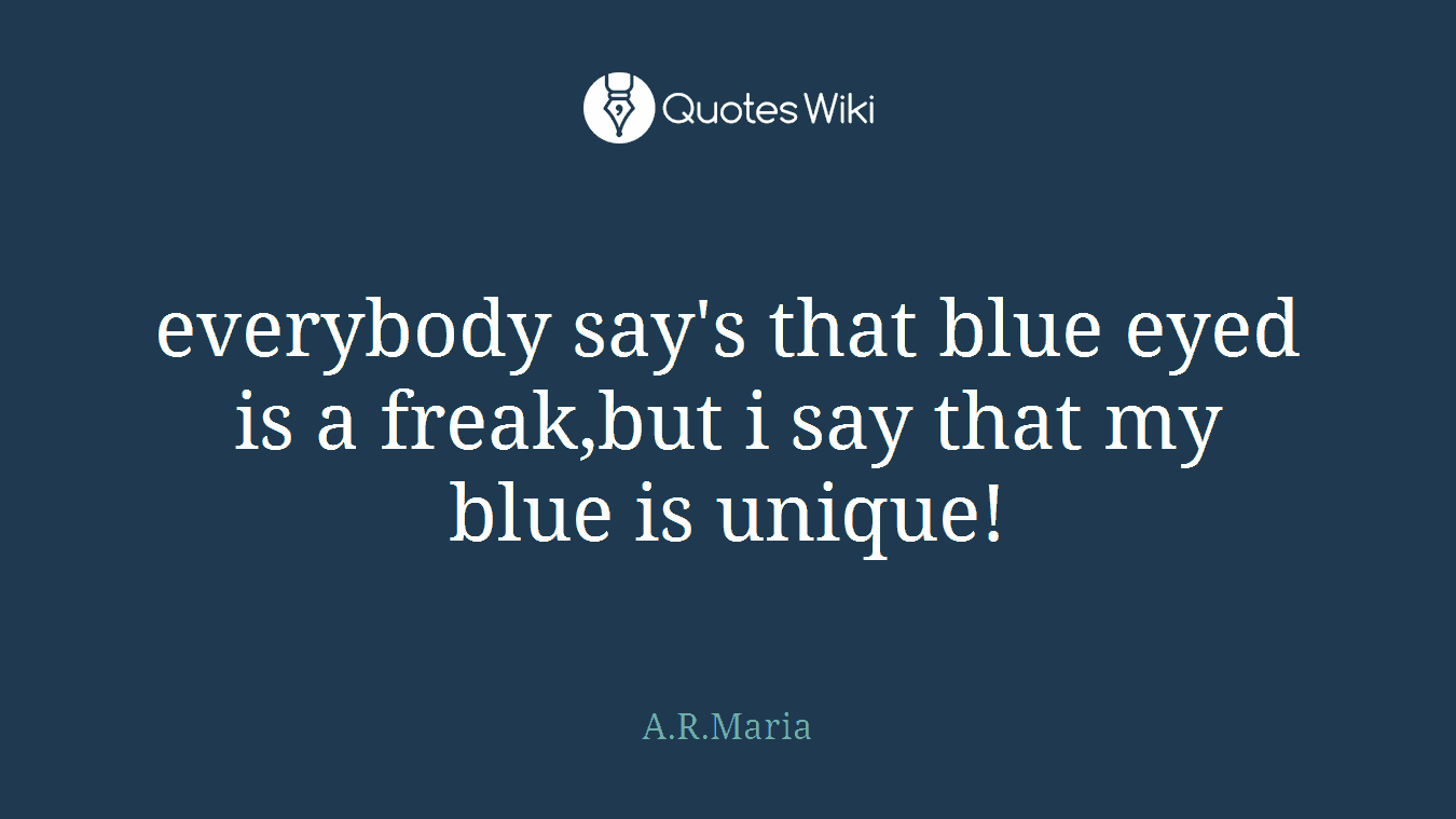 everybody say's that blue eyed is a freak,but i say that my blue is unique!