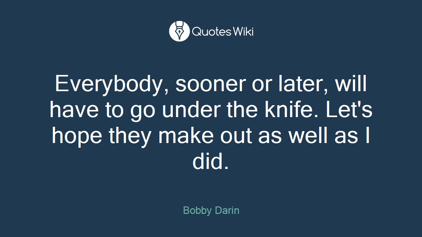 Everybody, sooner or later, will have to go under the knife. Let's hope they make out as well as I did.