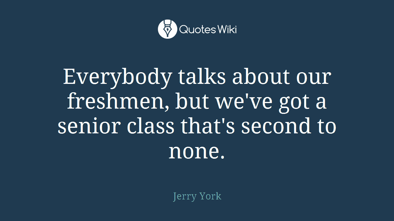 Everybody talks about our freshmen, but we've got a senior class that's second to none.