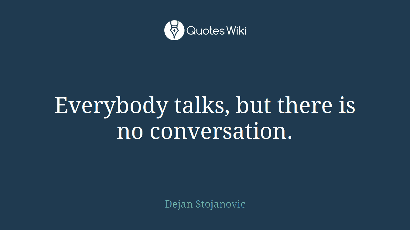 Everybody talks, but there is no conversation.
