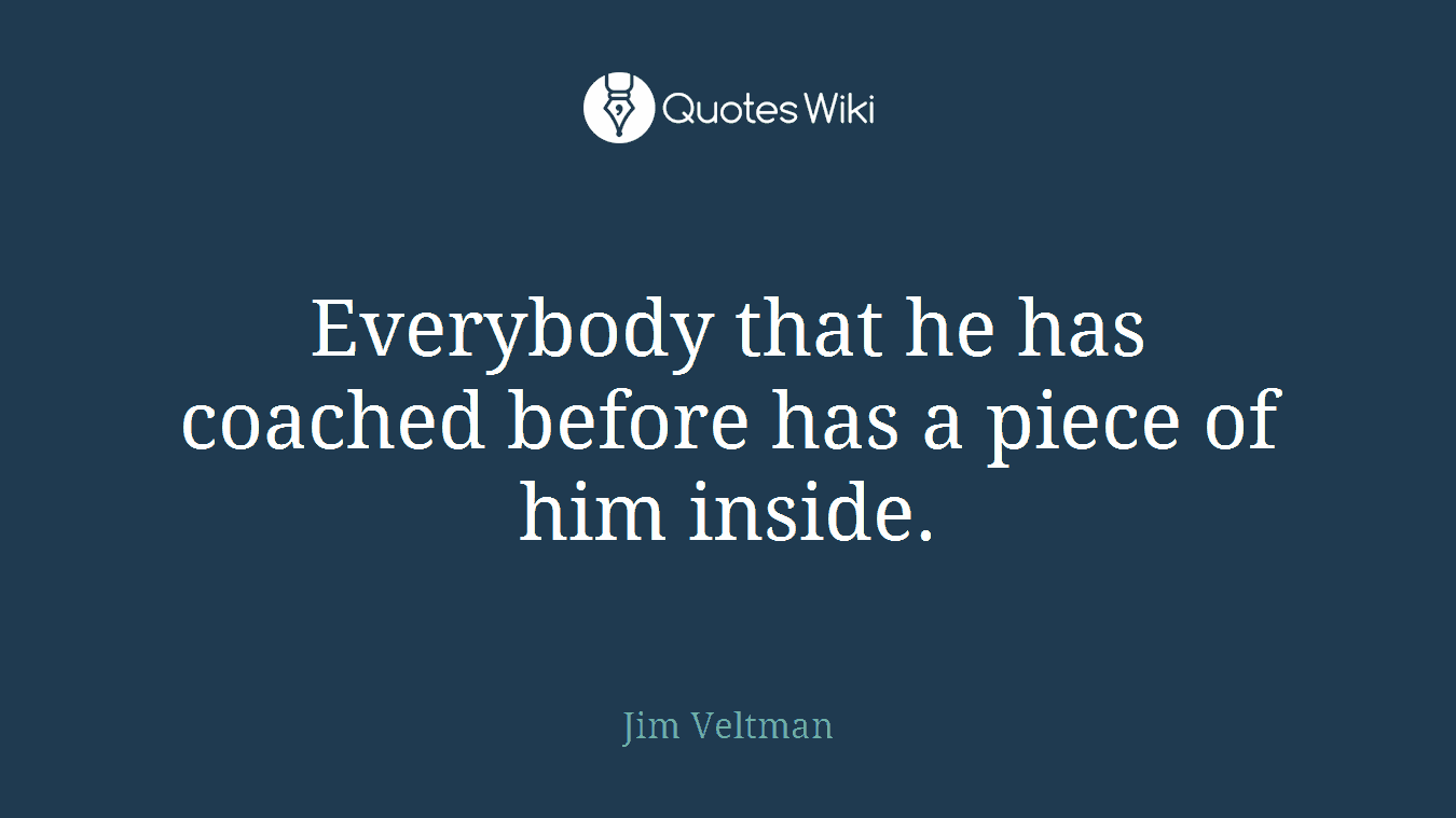 Everybody that he has coached before has a piece of him inside.