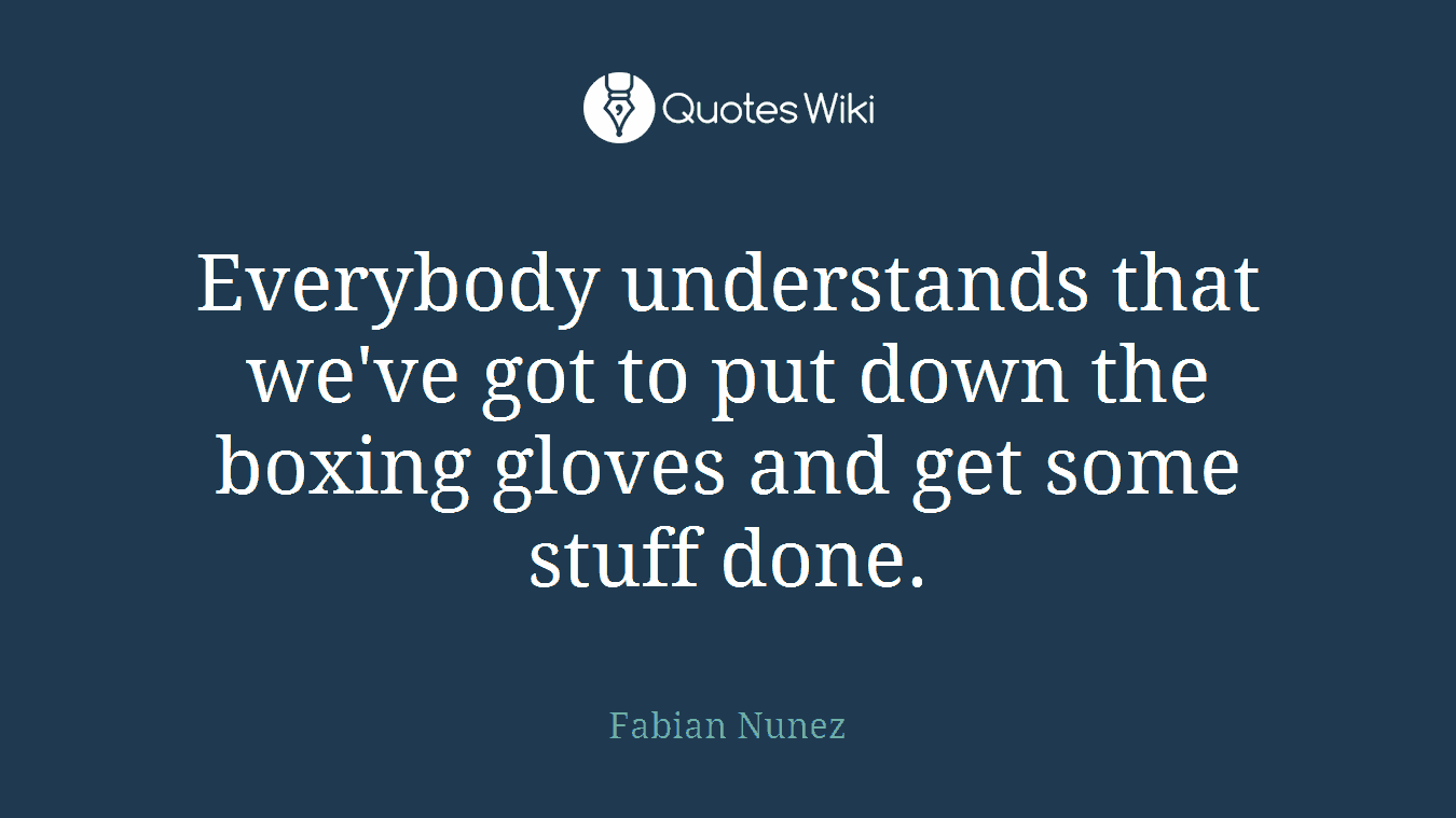 Everybody understands that we've got to put down the boxing gloves and get some stuff done.