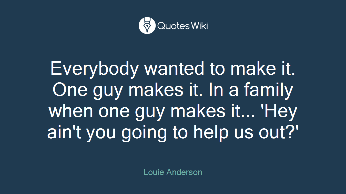 Everybody wanted to make it. One guy makes it. In a family when one guy makes it... 'Hey ain't you going to help us out?'