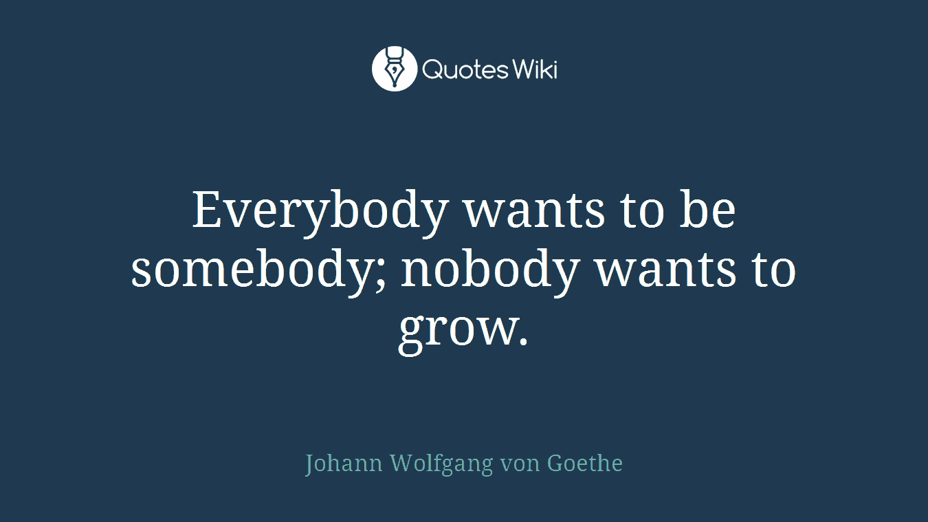 Everybody wants to be somebody; nobody wants to grow.