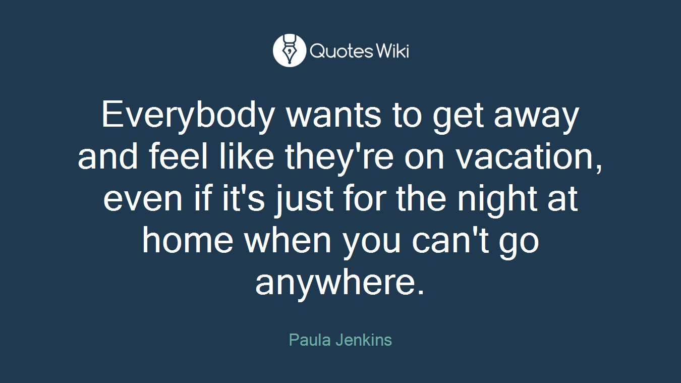 Everybody wants to get away and feel like they're on vacation, even if it's just for the night at home when you can't go anywhere.