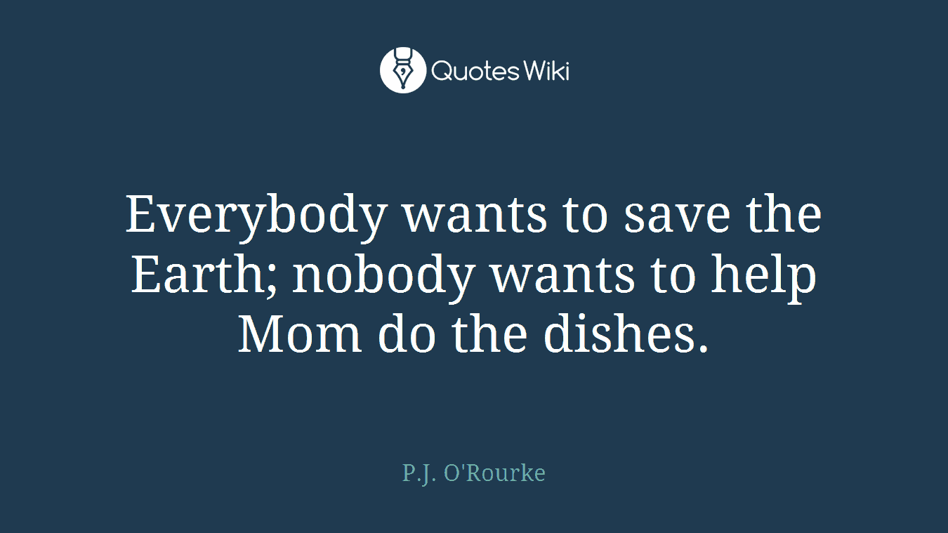 Everybody wants to save the Earth; nobody wants to help Mom do the dishes.