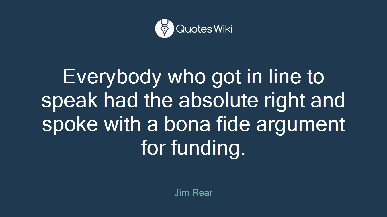 Everybody who got in line to speak had the absolute right and spoke with a bona fide argument for funding.