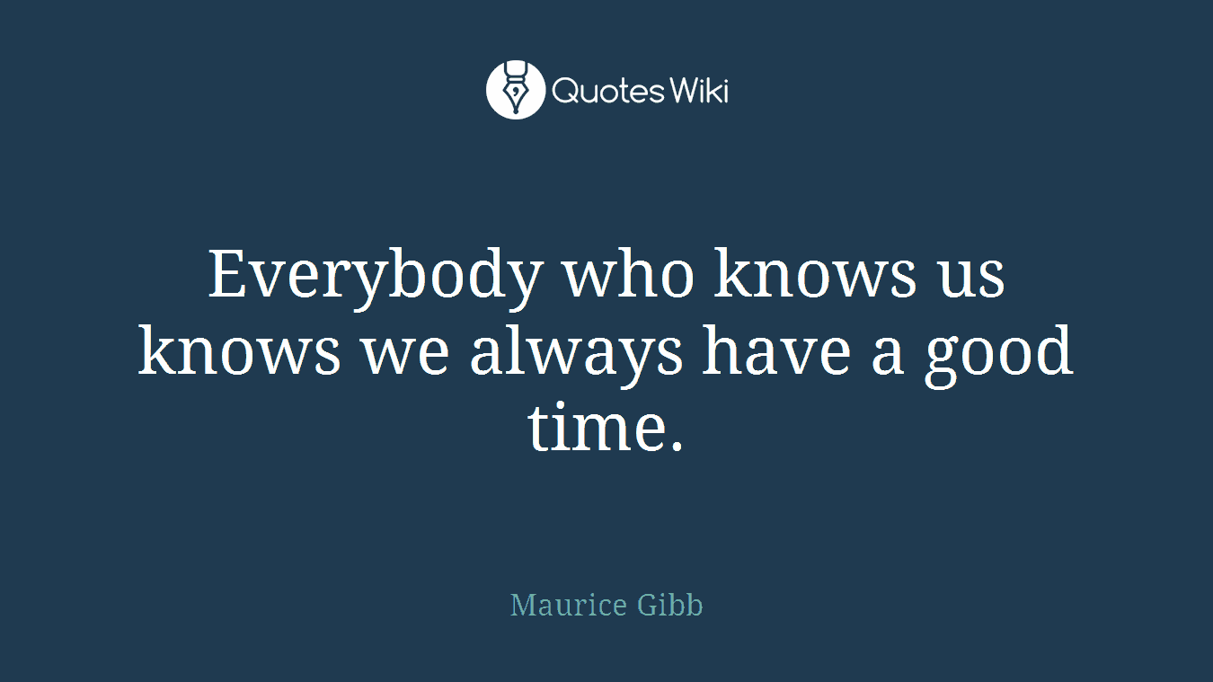 Everybody who knows us knows we always have a good time.