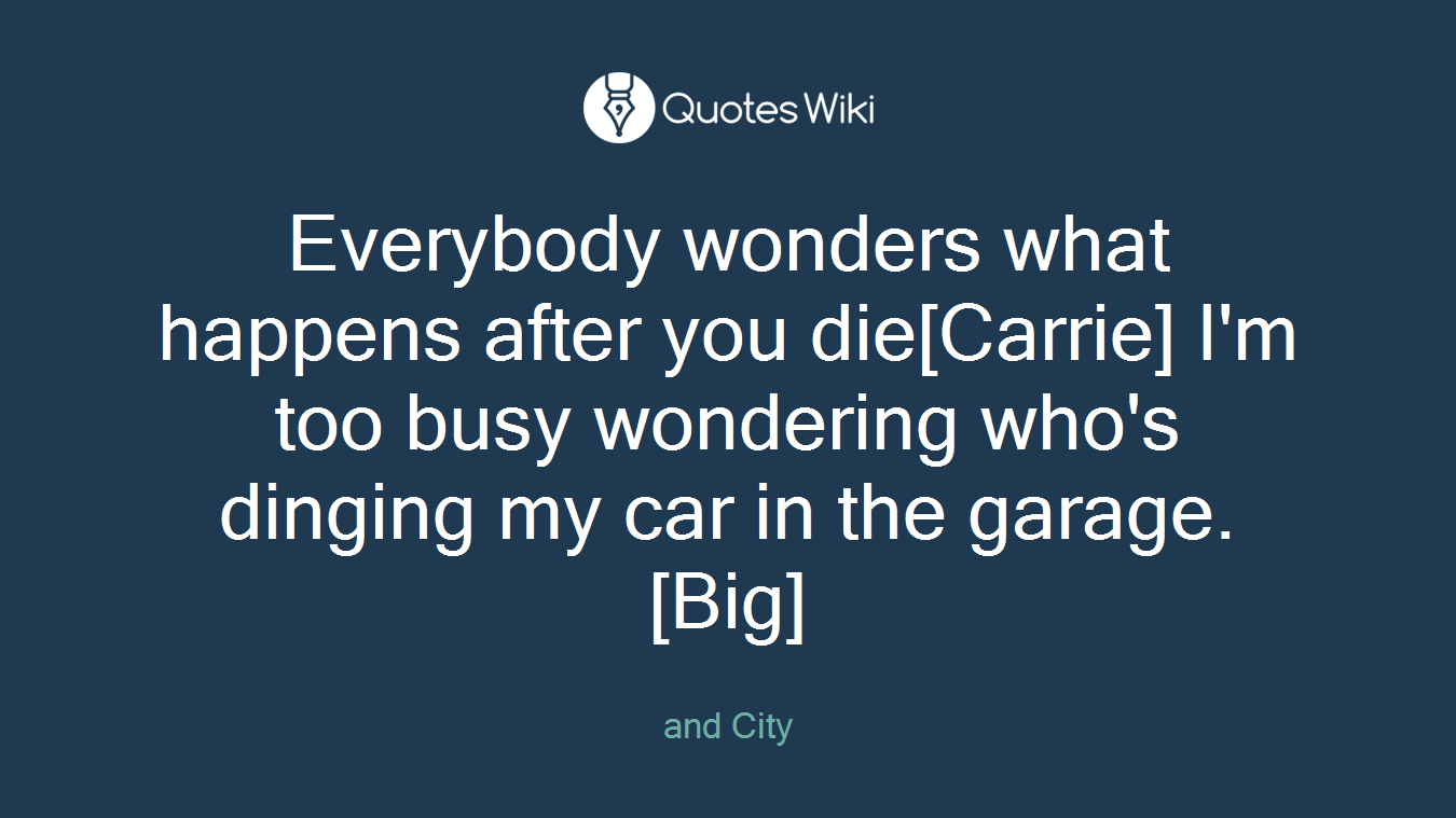 Everybody wonders what happens after you die[Carrie] I'm too busy wondering who's dinging my car in the garage. [Big]