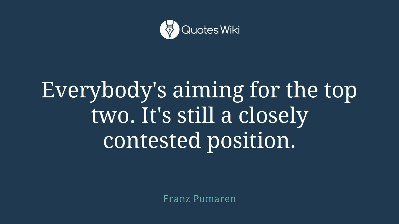 Everybody's aiming for the top two. It's still a closely contested position.