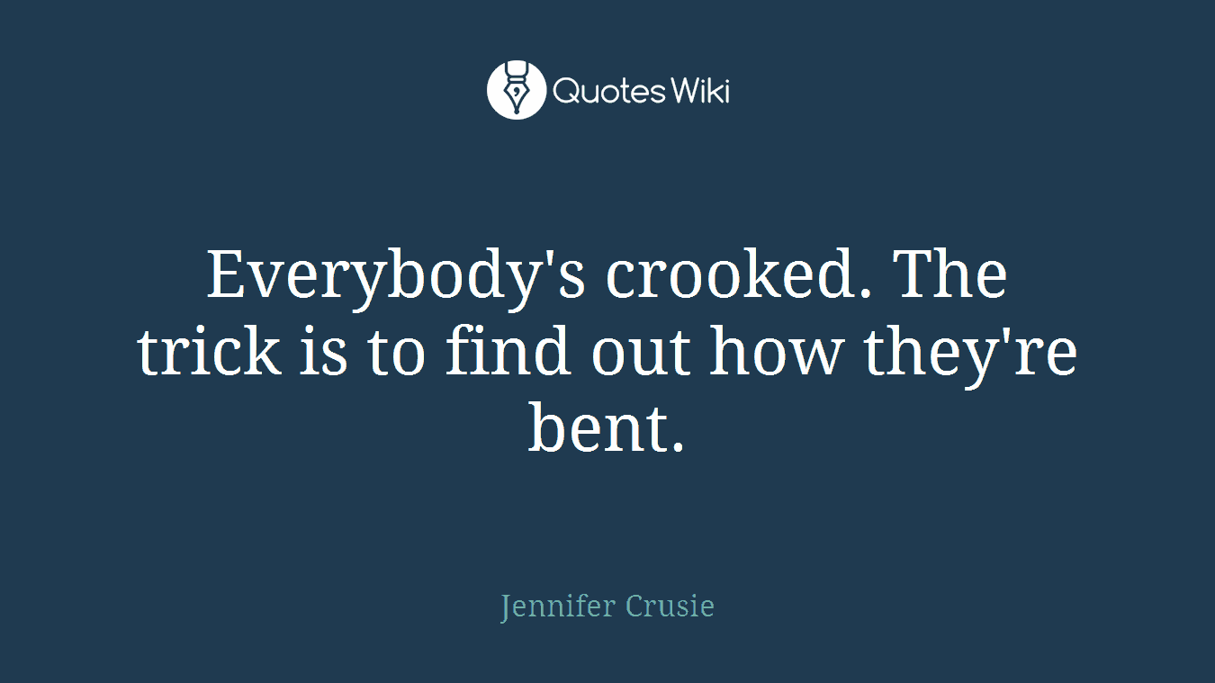 Everybody's crooked. The trick is to find out how they're bent.