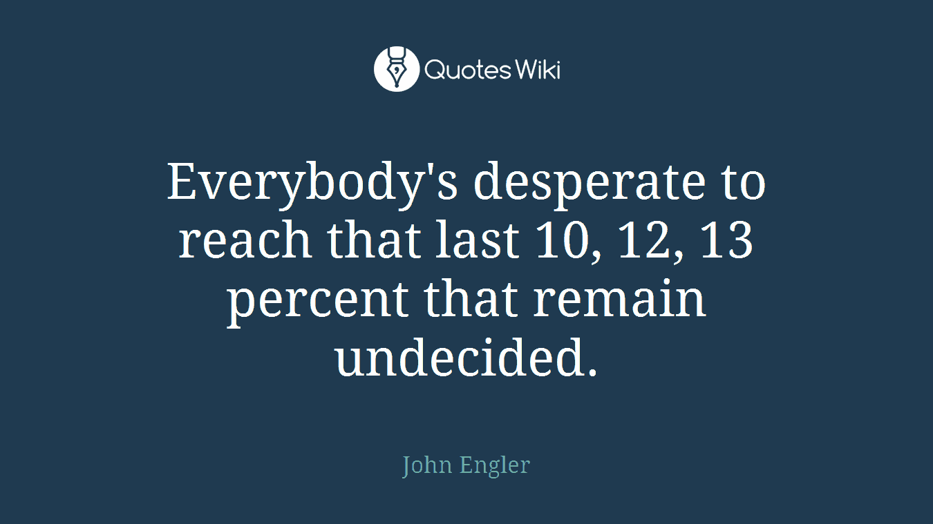 Everybody's desperate to reach that last 10, 12, 13 percent that remain undecided.