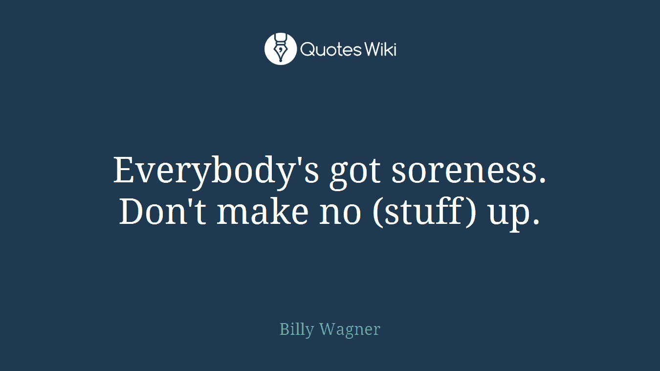 Everybody's got soreness. Don't make no (stuff) up.
