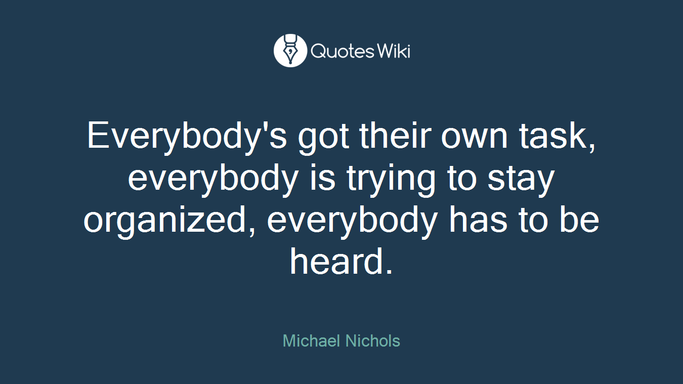 Everybody's got their own task, everybody is trying to stay organized, everybody has to be heard.
