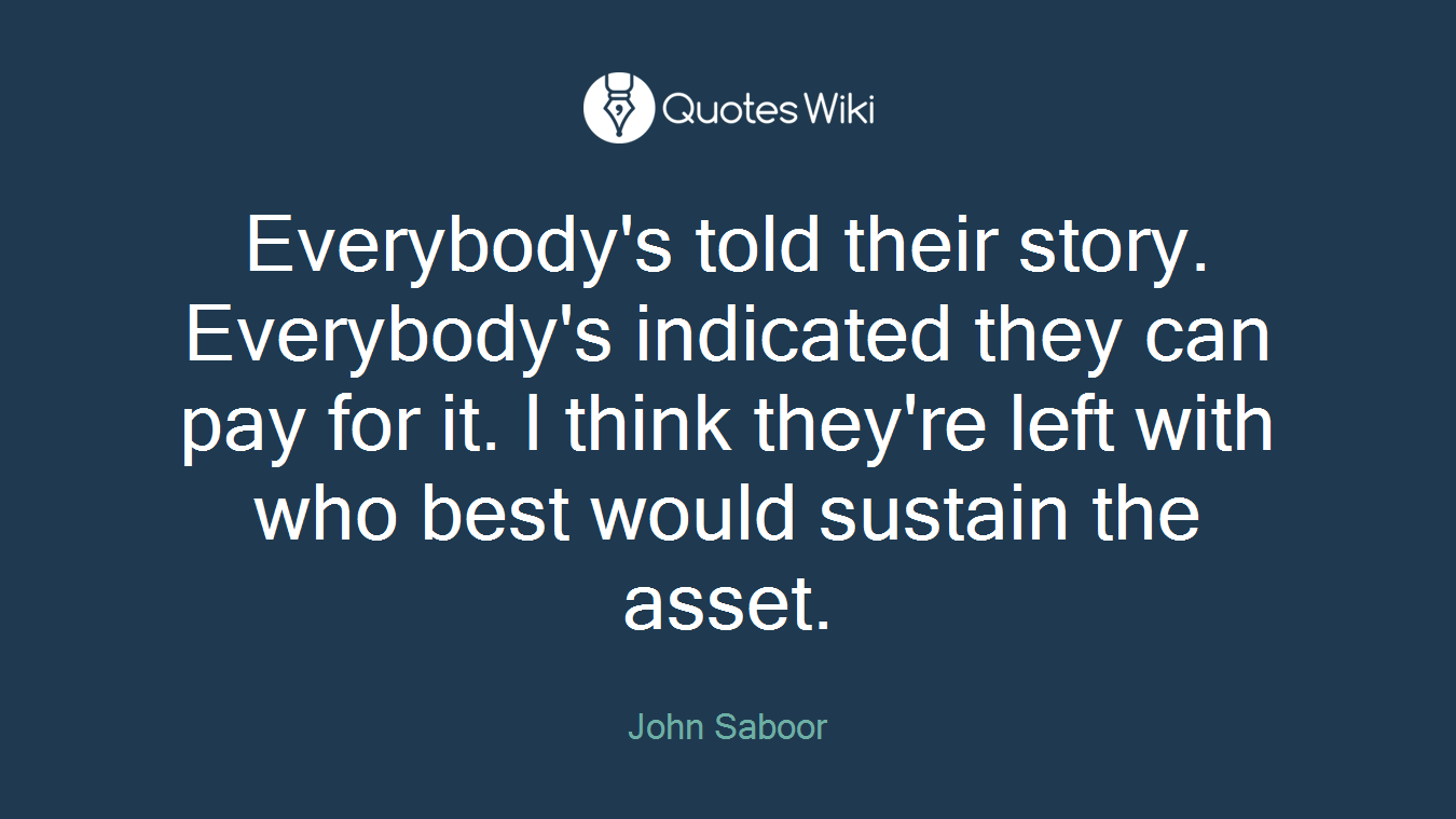 Everybody's told their story. Everybody's indicated they can pay for it. I think they're left with who best would sustain the asset.
