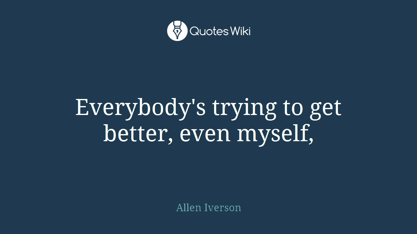 Everybody's trying to get better, even myself,