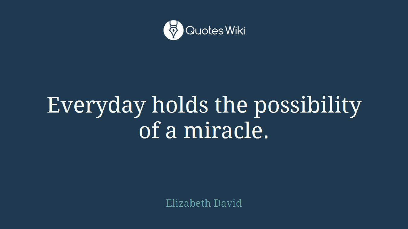 Everyday holds the possibility of a miracle.