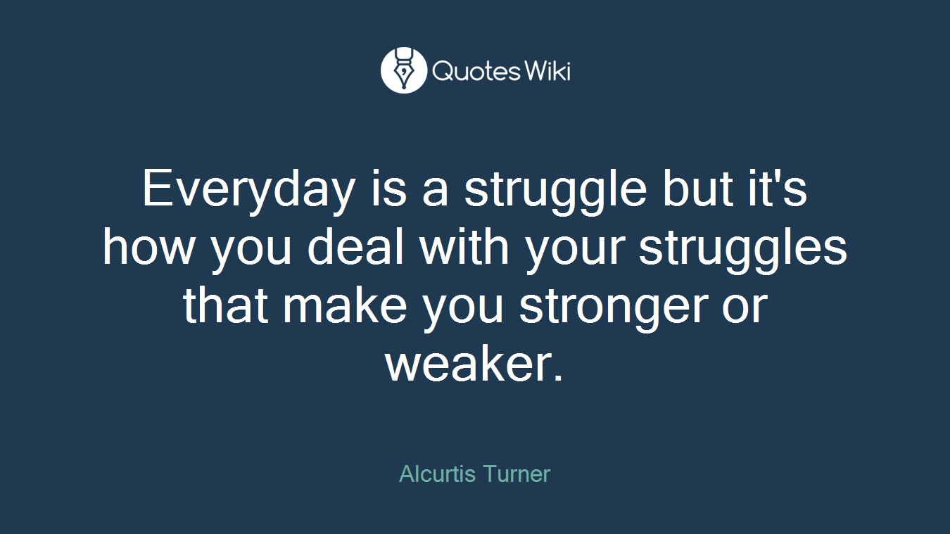 Everyday is a struggle but it's how you deal with your struggles that make you stronger or weaker.