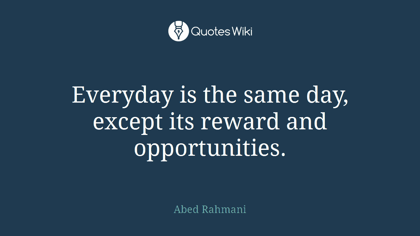 Everyday is the same day, except its reward and opportunities.