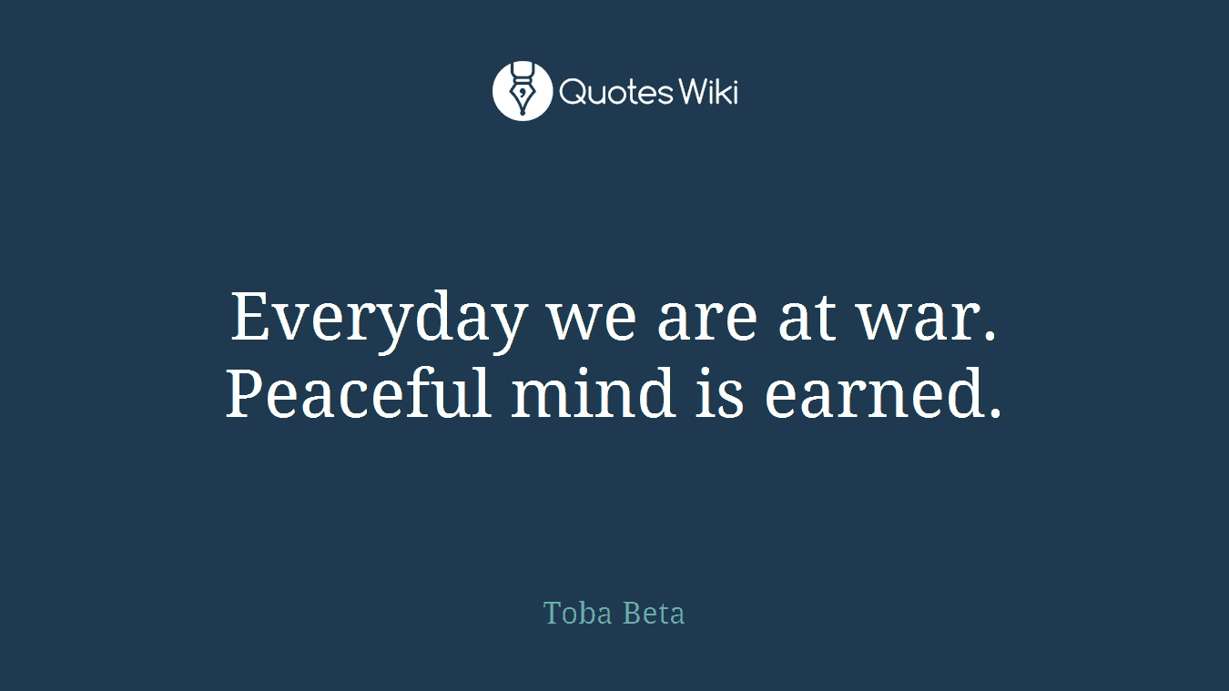 Everyday we are at war. Peaceful mind is earned.