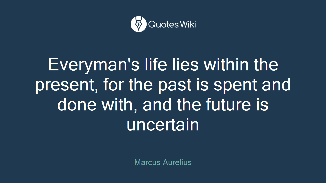 Everyman's life lies within the present, for the past is spent and done with, and the future is uncertain
