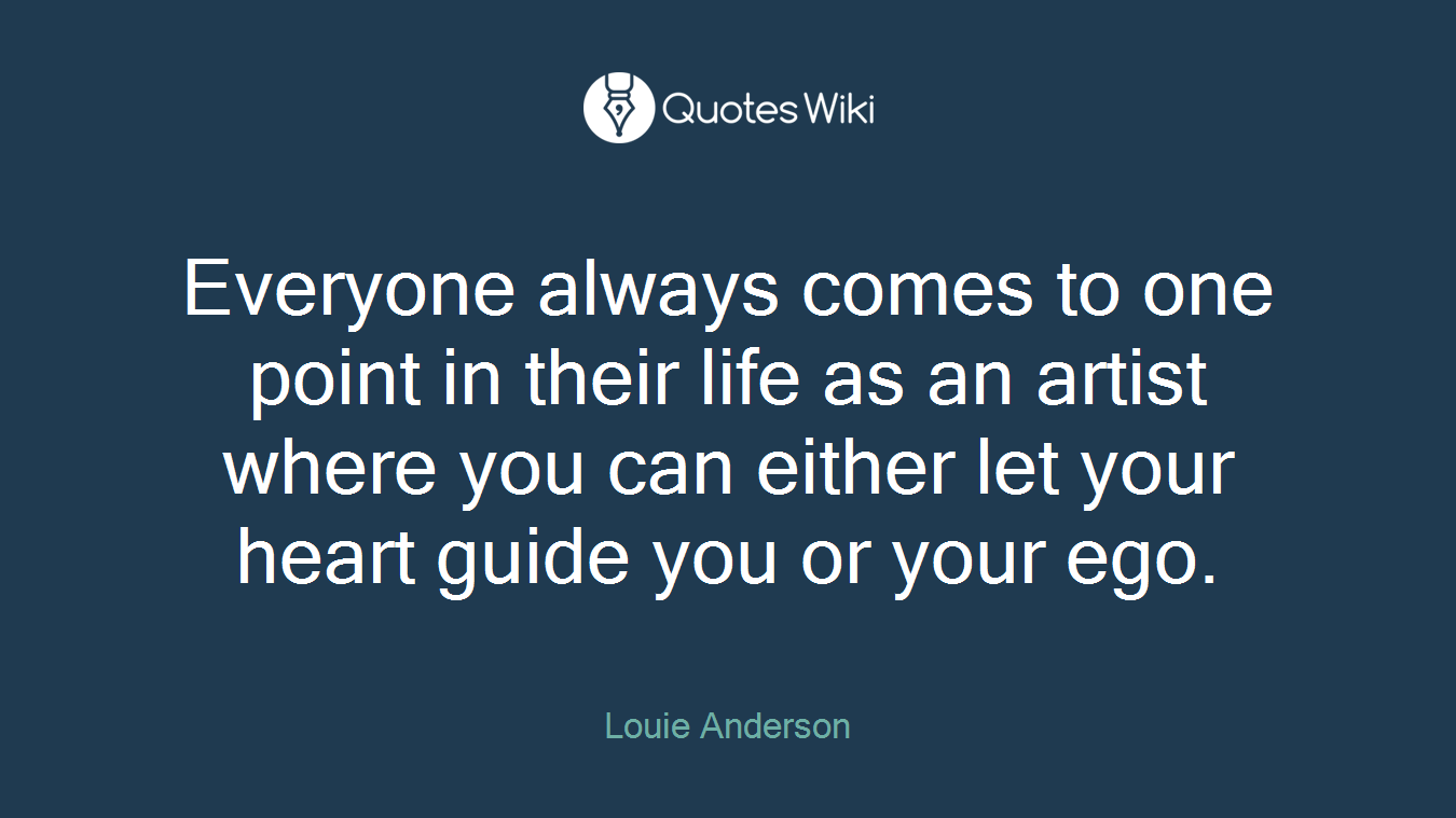Everyone always comes to one point in their life as an artist where you can either let your heart guide you or your ego.