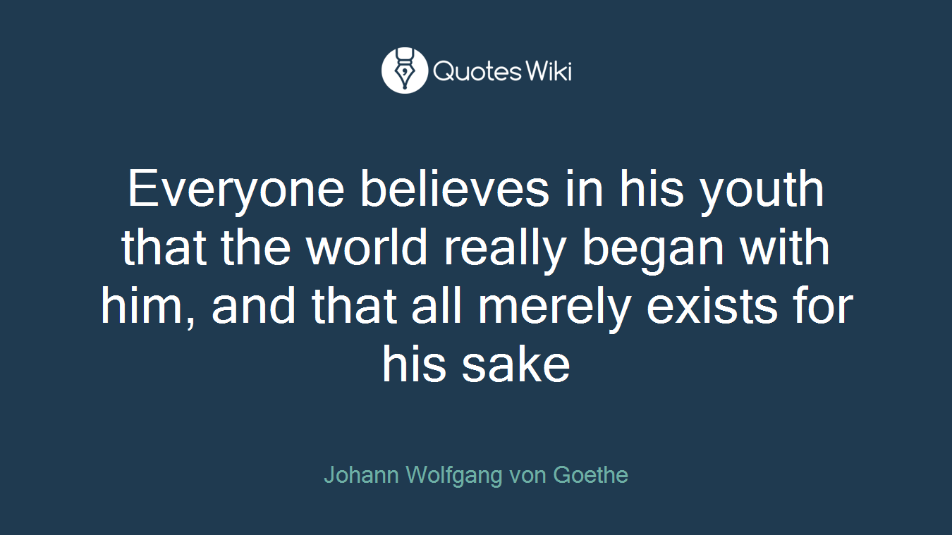 Everyone believes in his youth that the world really began with him, and that all merely exists for his sake
