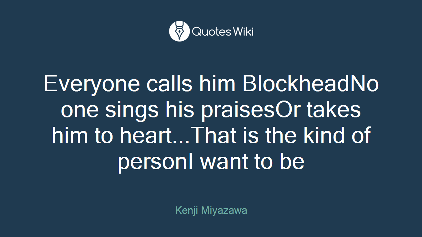 Everyone calls him BlockheadNo one sings his praisesOr takes him to heart...That is the kind of personI want to be