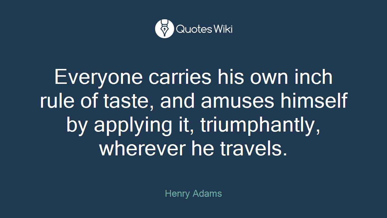 Everyone carries his own inch rule of taste, and amuses himself by applying it, triumphantly, wherever he travels.