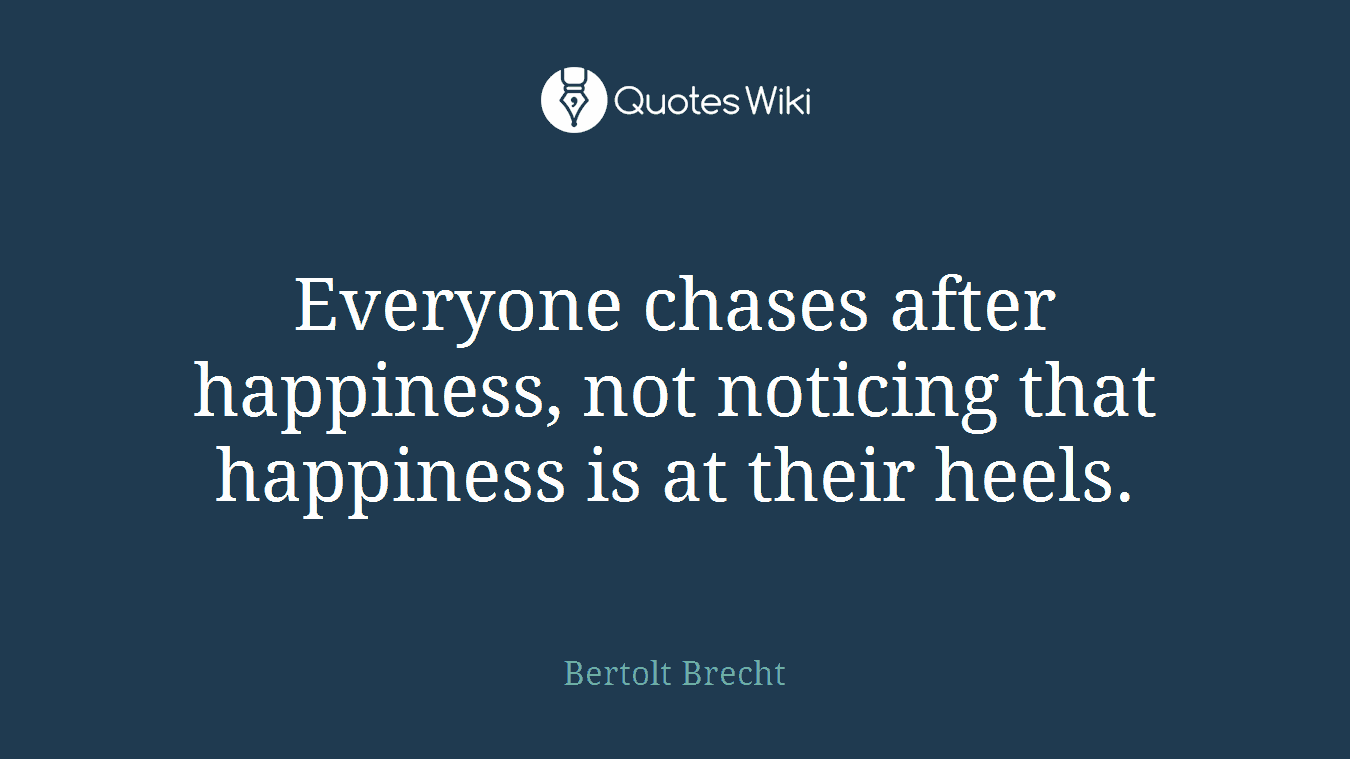 Everyone chases after happiness, not noticing that happiness is at their heels.