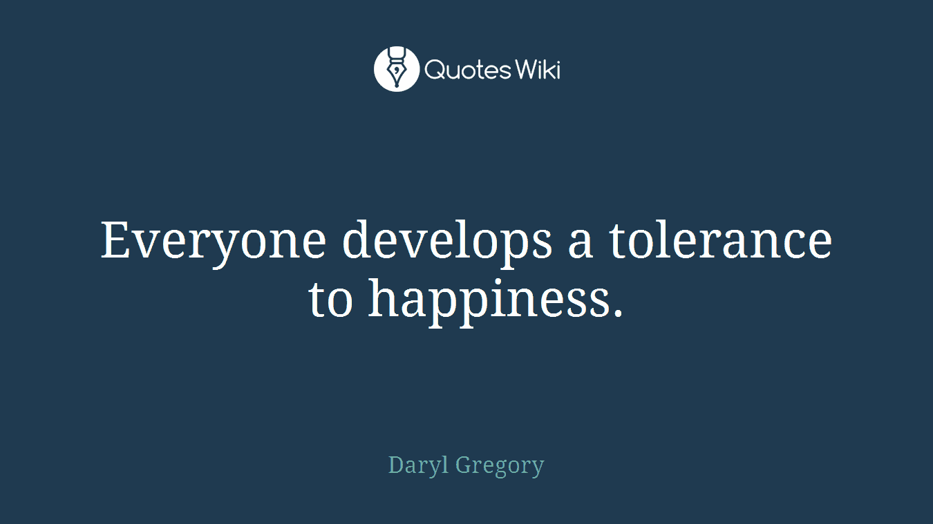 Everyone develops a tolerance to happiness.