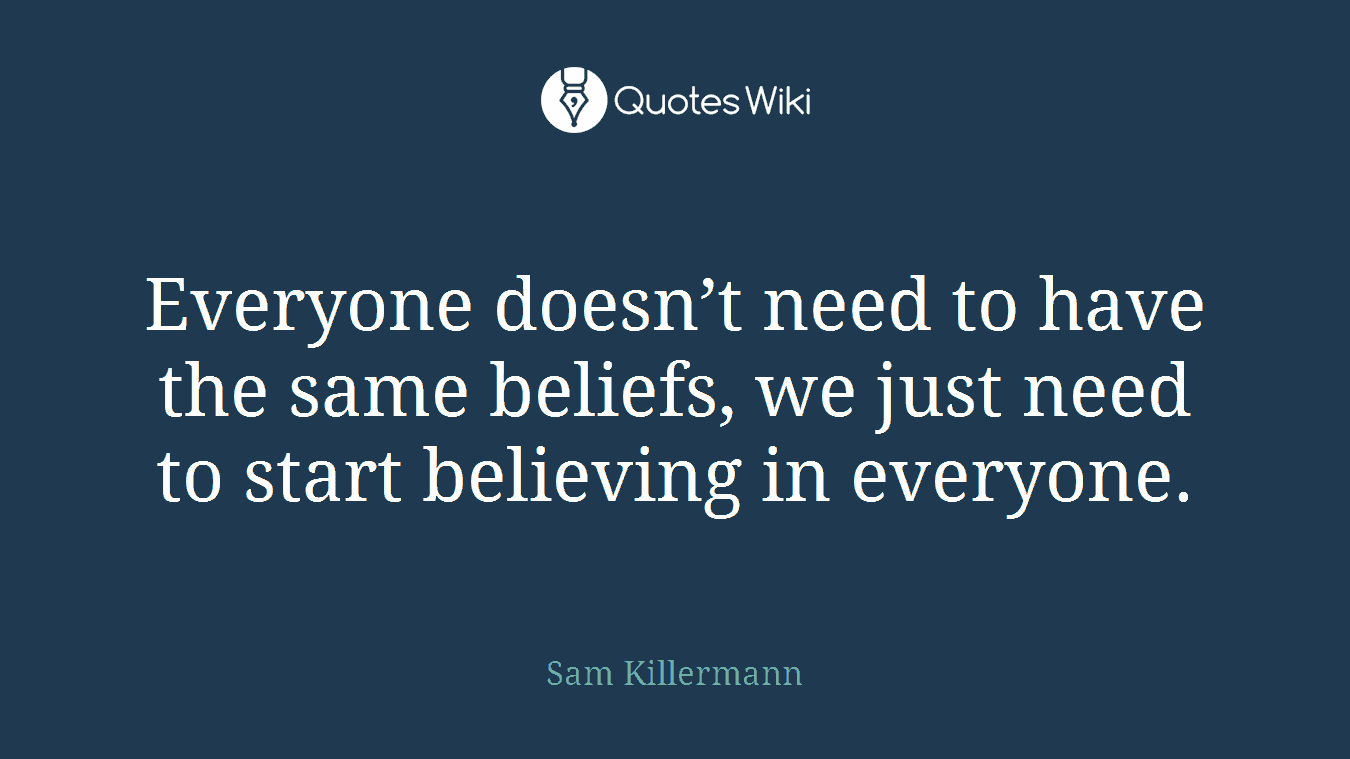 Everyone doesn’t need to have the same beliefs, we just need to start believing in everyone.