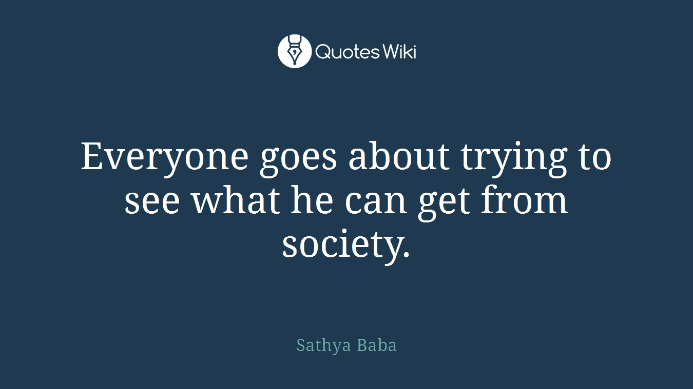 Everyone goes about trying to see what he can get from society.