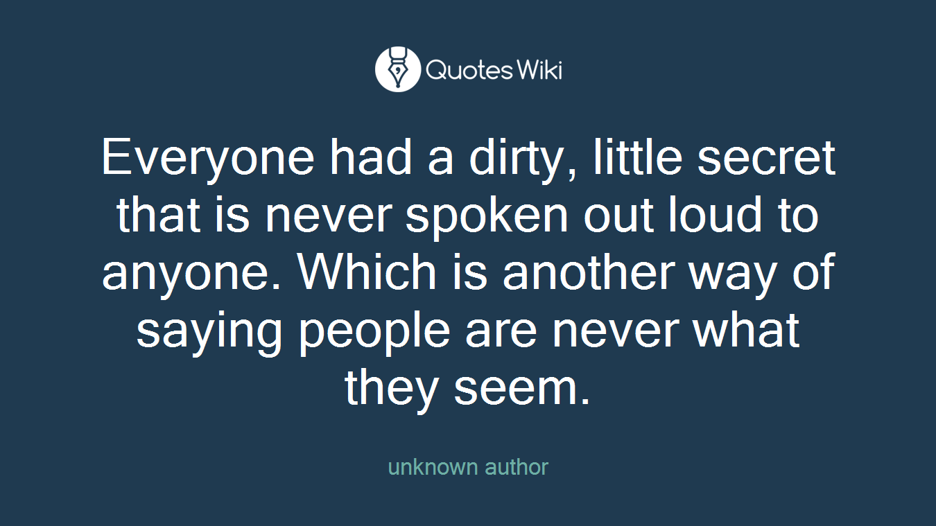 Everyone had a dirty, little secret that is never spoken out loud to anyone. Which is another way of saying people are never what they seem.