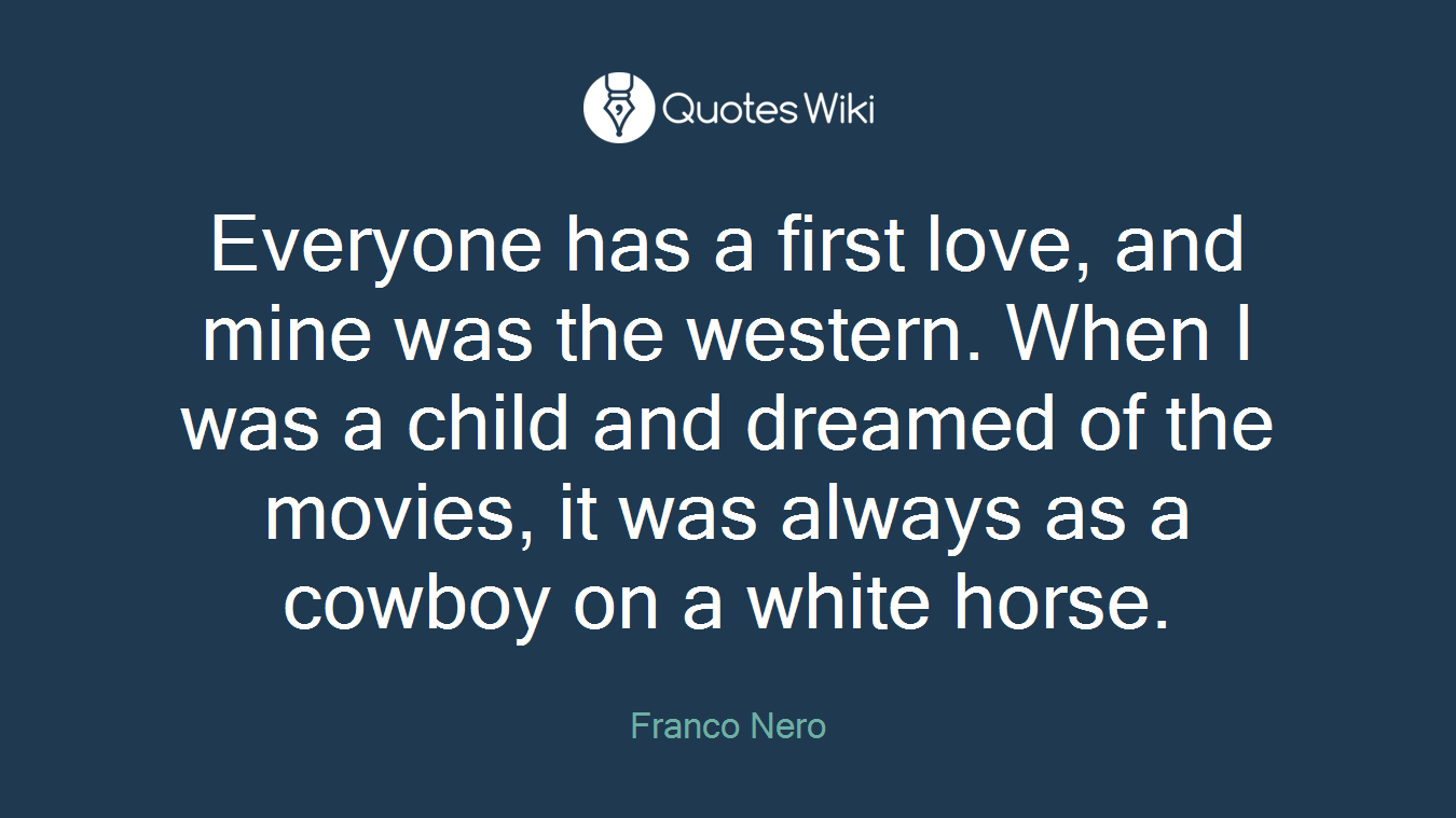 Everyone has a first love, and mine was the western. When I was a child and dreamed of the movies, it was always as a cowboy on a white horse.