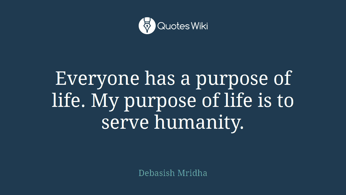 Everyone has a purpose of life. My purpose of life is to serve humanity.