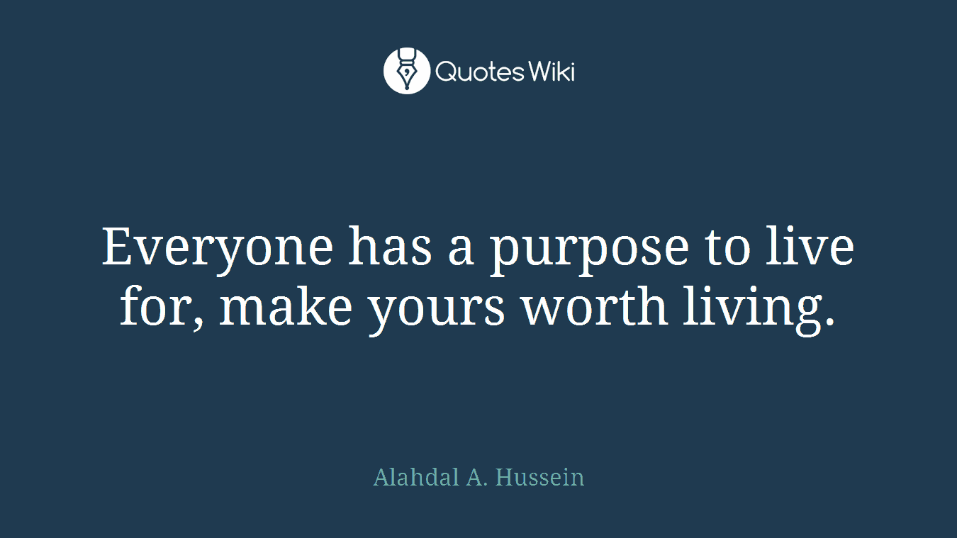 Everyone has a purpose to live for, make yours worth living.