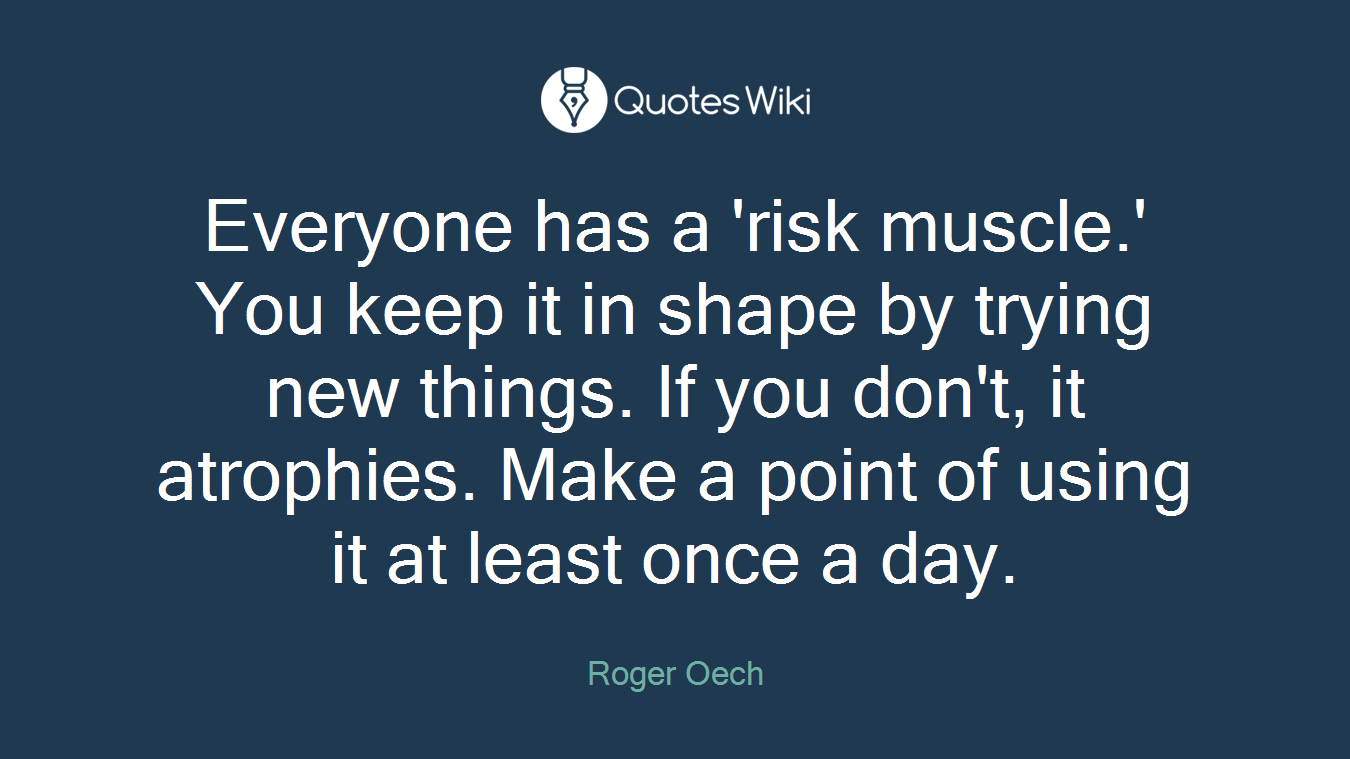 Everyone has a 'risk muscle.' You keep it in shape by trying new things. If you don't, it atrophies. Make a point of using it at least once a day.