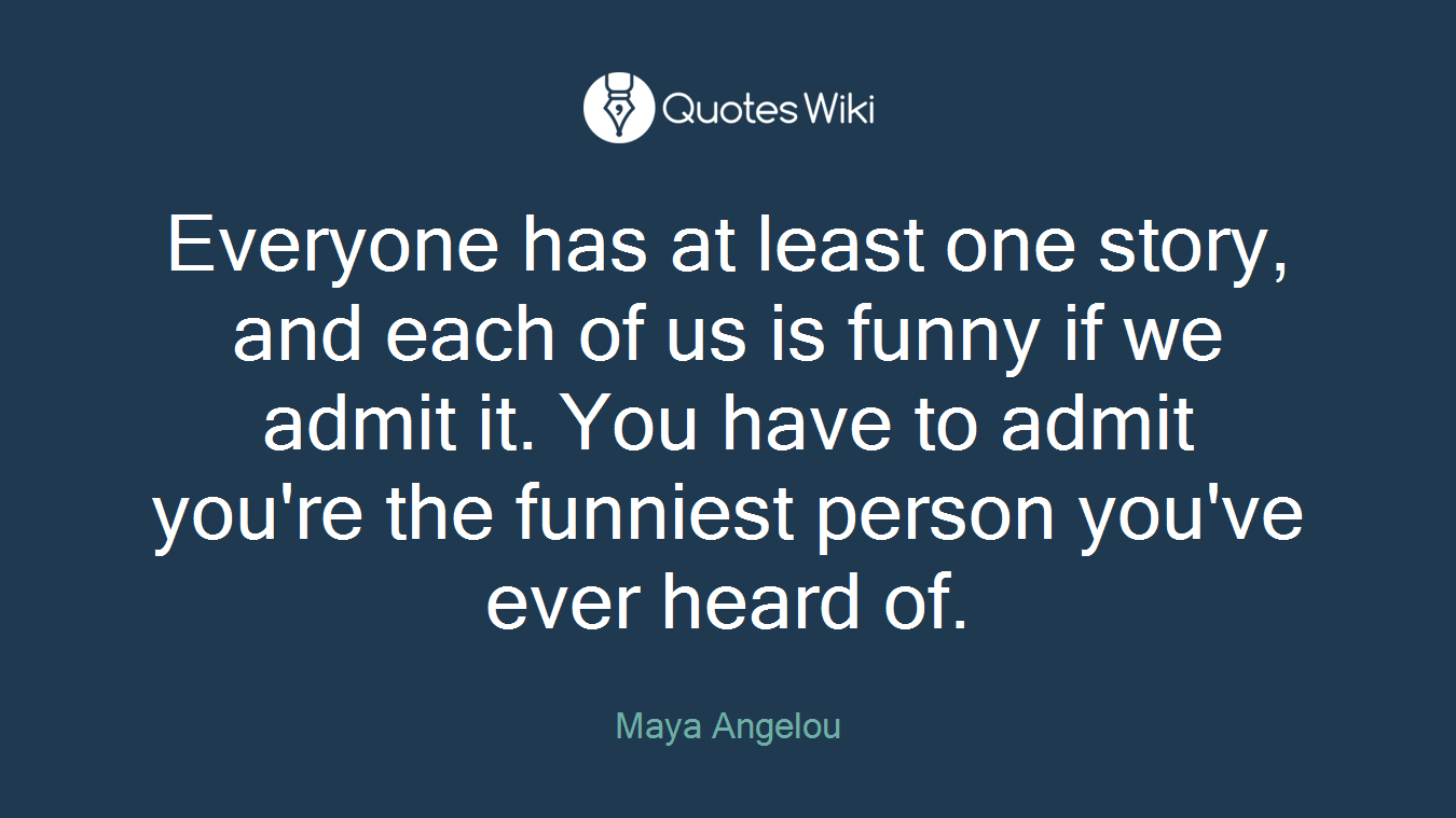 Everyone has at least one story, and each of us is funny if we admit it. You have to admit you're the funniest person you've ever heard of.