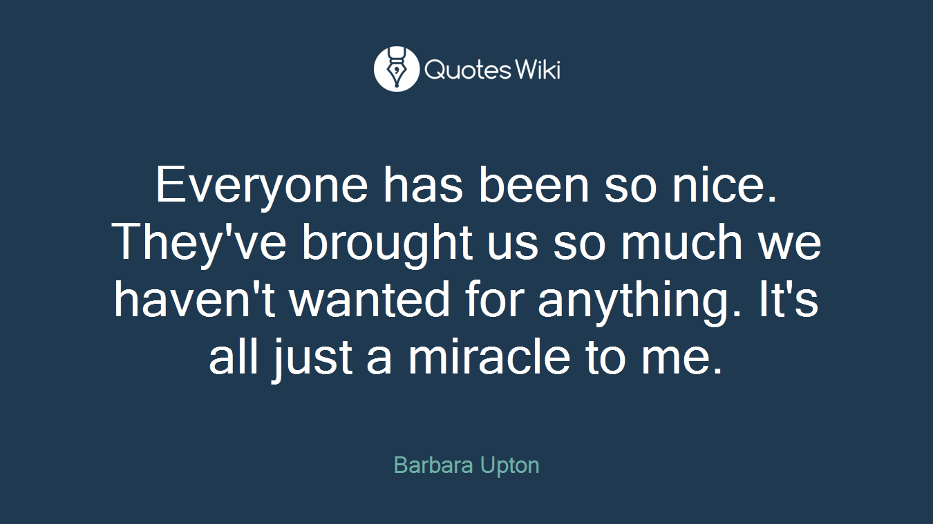 Everyone has been so nice. They've brought us so much we haven't wanted for anything. It's all just a miracle to me.