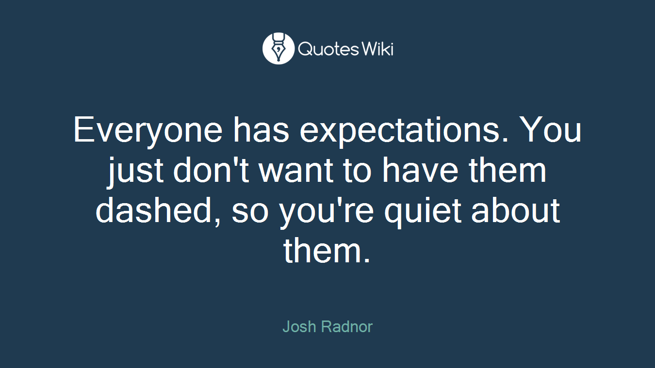 Everyone has expectations. You just don't want to have them dashed, so you're quiet about them.