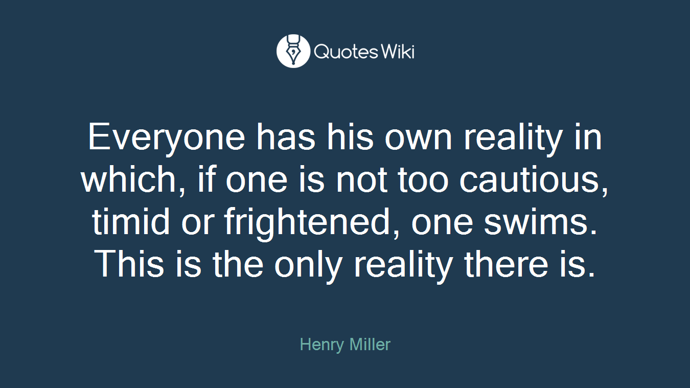 Everyone has his own reality in which, if one is not too cautious, timid or frightened, one swims. This is the only reality there is.