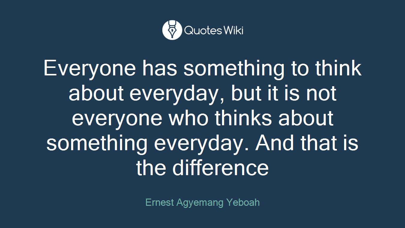 Everyone has something to think about everyday, but it is not everyone who thinks about something everyday. And that is the difference