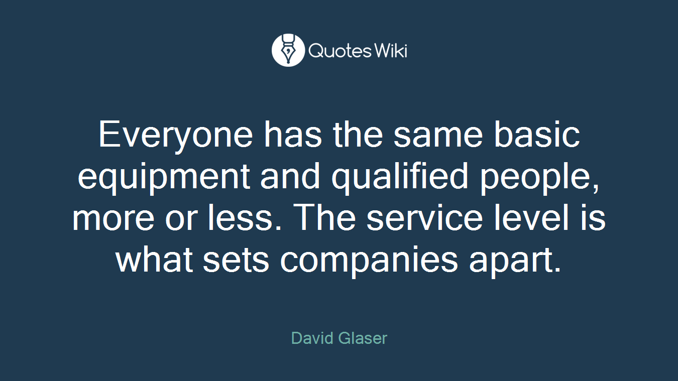 Everyone has the same basic equipment and qualified people, more or less. The service level is what sets companies apart.