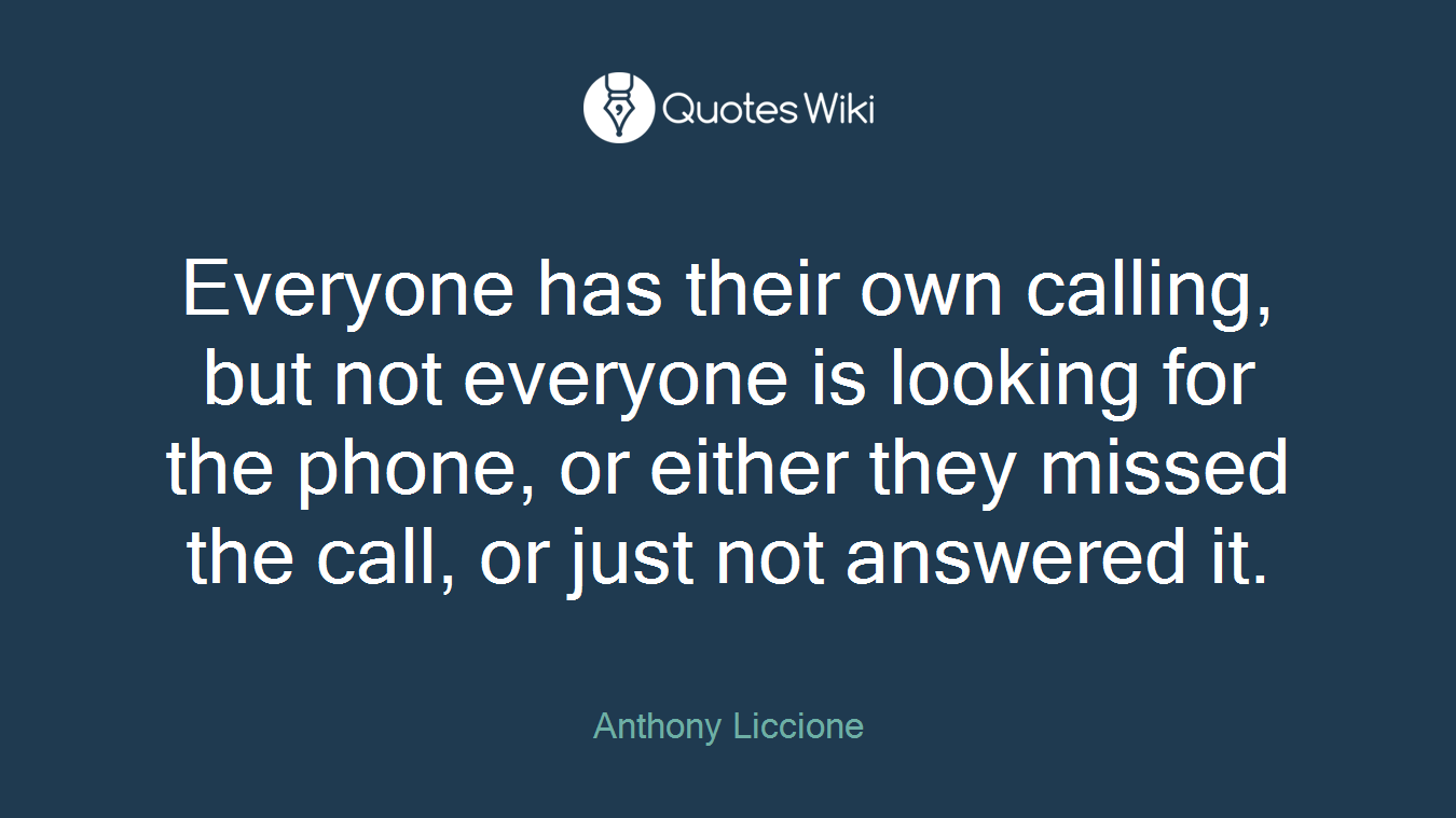 Everyone has their own calling, but not everyone is looking for the phone, or either they missed the call, or just not answered it.