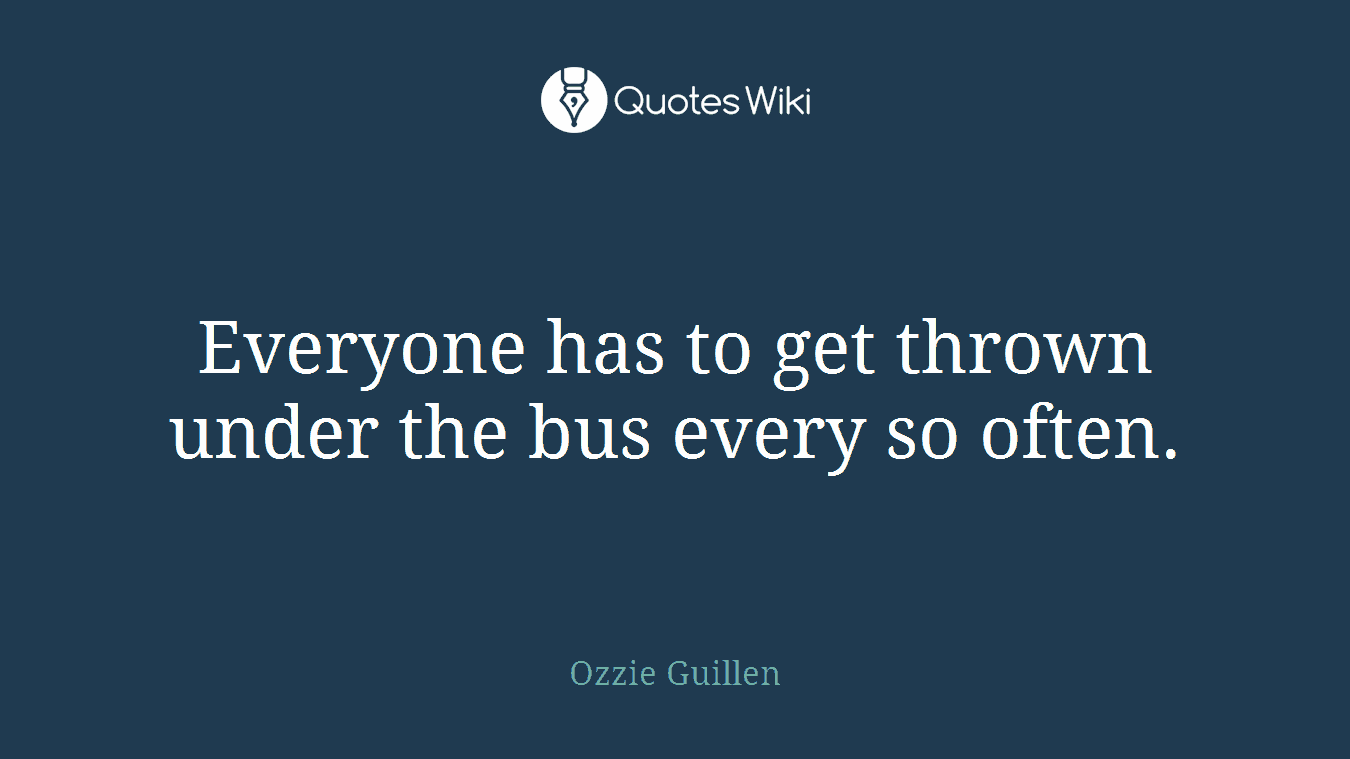 Everyone has to get thrown under the bus every so often.