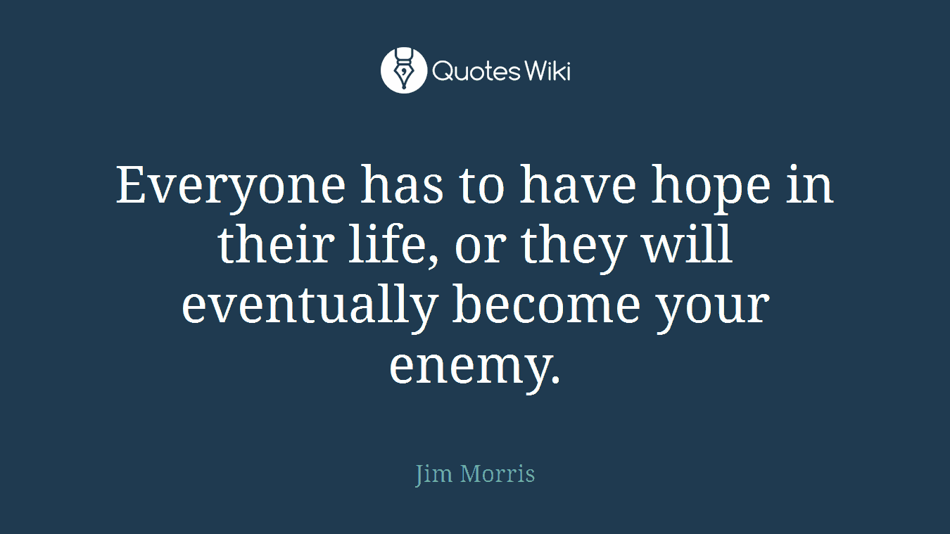 Everyone has to have hope in their life, or they will eventually become your enemy.